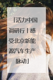 活力中国调研行丨感受北京新能源汽车生产脉动