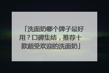 洗面奶哪个牌子最好用？口碑集结，推荐十款超受欢迎的洗面奶