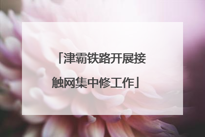 津霸铁路开展接触网集中修工作