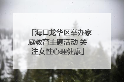 海口龙华区举办家庭教育主题活动 关注女性心理健康