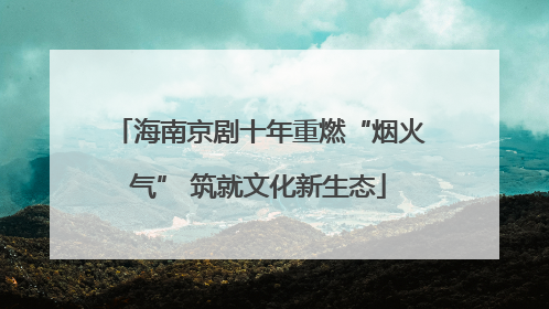 海南京剧十年重燃“烟火气” 筑就文化新生态
