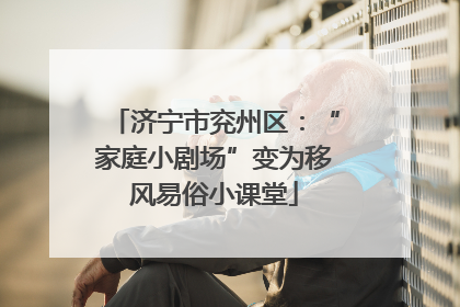 济宁市兖州区：“家庭小剧场”变为移风易俗小课堂