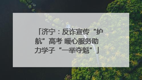 济宁：反诈宣传“护航”高考 暖心服务助力学子“一举夺魁”