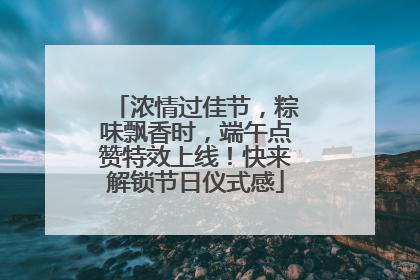 浓情过佳节，粽味飘香时，端午点赞特效上线！快来解锁节日仪式感