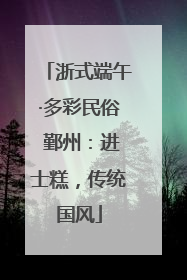浙式端午·多彩民俗 鄞州：进士糕，传统国风