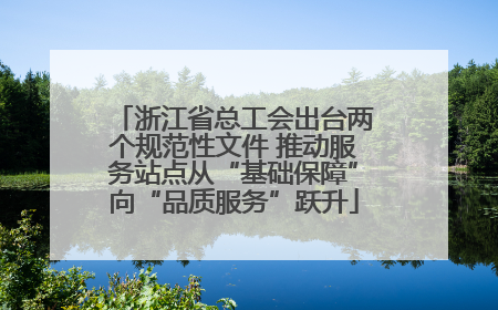 浙江省总工会出台两个规范性文件 推动服务站点从“基础保障”向“品质服务”跃升