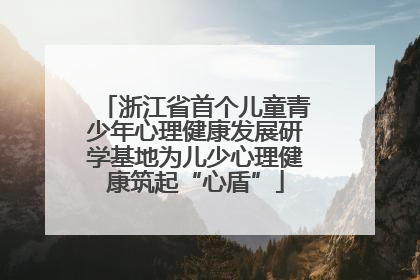 浙江省首个儿童青少年心理健康发展研学基地为儿少心理健康筑起“心盾”