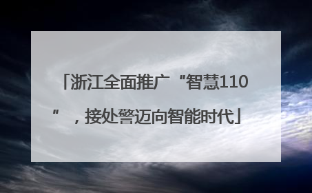 浙江全面推广“智慧110”，接处警迈向智能时代