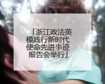 浙江政法英模践行新时代使命先进事迹报告会举行