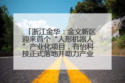 浙江金华：金义新区迎来首个“人形机器人”产业化项目，有怡科技正式落地并助力产业“加速度”