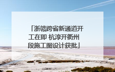 浙赣跨省新通道开工在即 杭淳开衢州段施工图设计获批