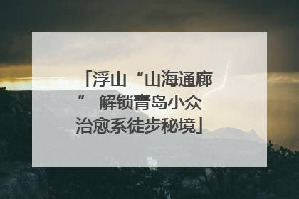 浮山“山海通廊” 解锁青岛小众治愈系徒步秘境
