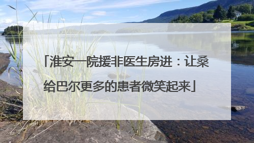 淮安一院援非医生房进：让桑给巴尔更多的患者微笑起来