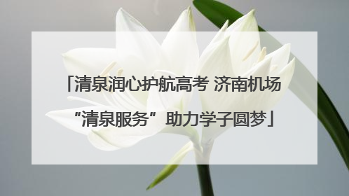 清泉润心护航高考 济南机场“清泉服务”助力学子圆梦