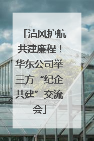 清风护航共建廉程！华东公司举三方“纪企共建”交流会