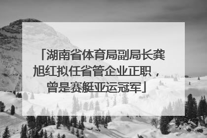 湖南省体育局副局长龚旭红拟任省管企业正职，曾是赛艇亚运冠军
