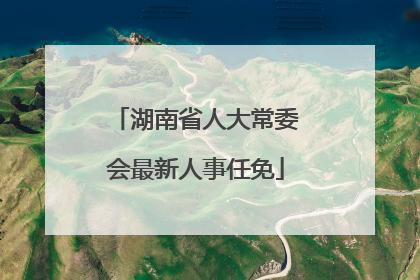 湖南省人大常委会最新人事任免