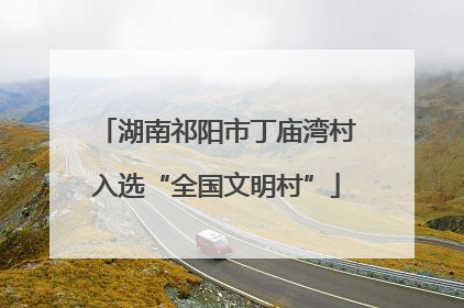 湖南祁阳市丁庙湾村入选“全国文明村”