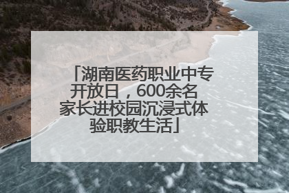 湖南医药职业中专开放日，600余名家长进校园沉浸式体验职教生活