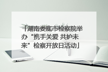 湖南娄底市检察院举办“携手关爱 共护未来”检察开放日活动