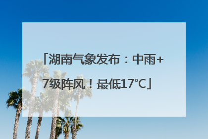湖南气象发布：中雨+7级阵风！最低17℃