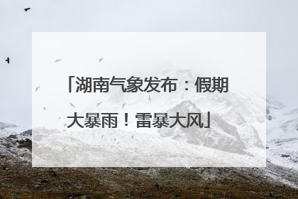 湖南气象发布：假期大暴雨！雷暴大风