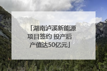 湖南泸溪新能源项目签约 投产后产值达50亿元