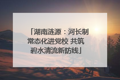 湖南涟源：河长制常态化进党校 共筑碧水清流新防线