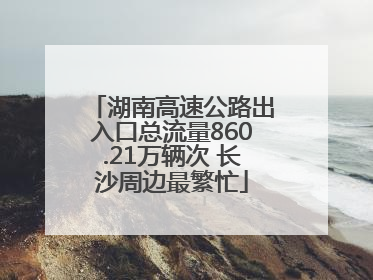 湖南高速公路出入口总流量860.21万辆次 长沙周边最繁忙