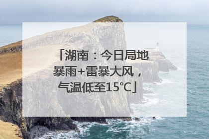 湖南：今日局地暴雨+雷暴大风，气温低至15℃