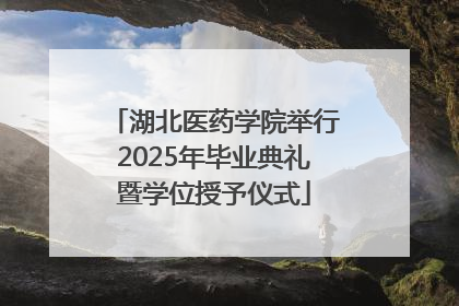 湖北医药学院举行2025年毕业典礼暨学位授予仪式