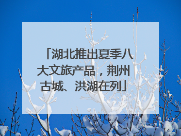 湖北推出夏季八大文旅产品，荆州古城、洪湖在列