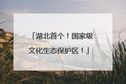 湖北首个！国家级文化生态保护区！