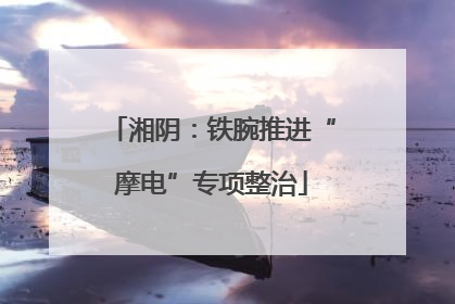 湘阴：铁腕推进“摩电”专项整治