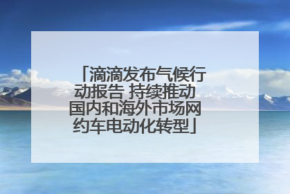 滴滴发布气候行动报告 持续推动国内和海外市场网约车电动化转型