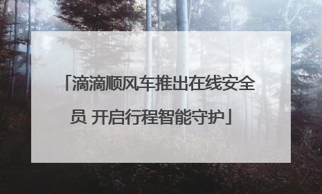 滴滴顺风车推出在线安全员 开启行程智能守护