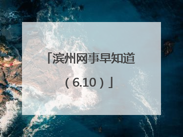 滨州网事早知道（6.10）