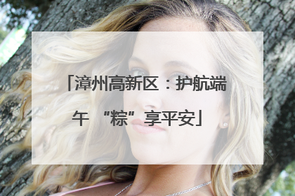 漳州高新区：护航端午 “粽”享平安