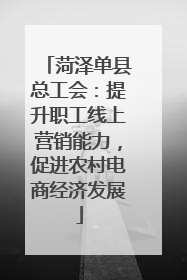 菏泽单县总工会：提升职工线上营销能力，促进农村电商经济发展