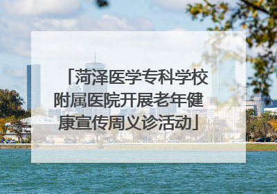 菏泽医学专科学校附属医院开展老年健康宣传周义诊活动