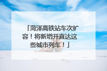 菏泽高铁站车次扩容！将新增开直达这些城市列车！