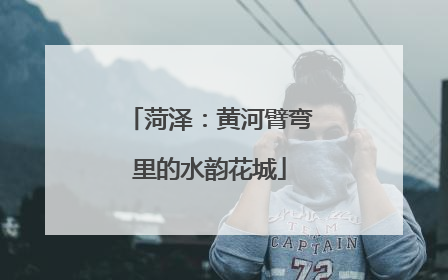 菏泽：黄河臂弯里的水韵花城