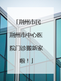 荆州市民 荆州市中心医院门诊搬新家啦！
