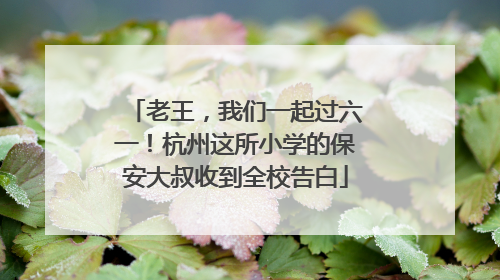 老王，我们一起过六一！杭州这所小学的保安大叔收到全校告白
