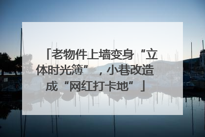 老物件上墙变身“立体时光簿”，小巷改造成“网红打卡地”