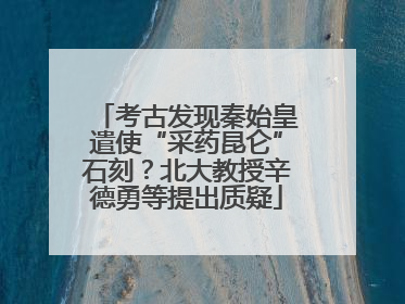 考古发现秦始皇遣使“采药昆仑”石刻？北大教授辛德勇等提出质疑
