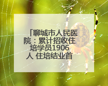 聊城市人民医院：累计招收住培学员1906人 住培结业首次考核合格率位于全省前列
