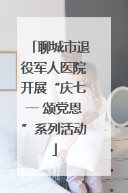 聊城市退役军人医院开展“庆七一 颂党恩”系列活动