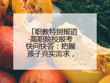 职教特别报道·高职院校报考快问快答：把握孩子真实需求，科学填报志愿