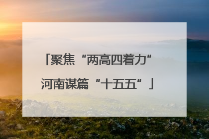 聚焦“两高四着力” 河南谋篇“十五五”
